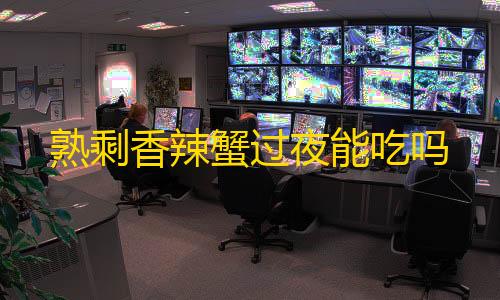 火影忍者公益直装熟剩香辣蟹过夜能吃吗